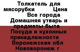 Толкатель для мясорубки BRAUN › Цена ­ 600 - Все города Домашняя утварь и предметы быта » Посуда и кухонные принадлежности   . Воронежская обл.,Нововоронеж г.